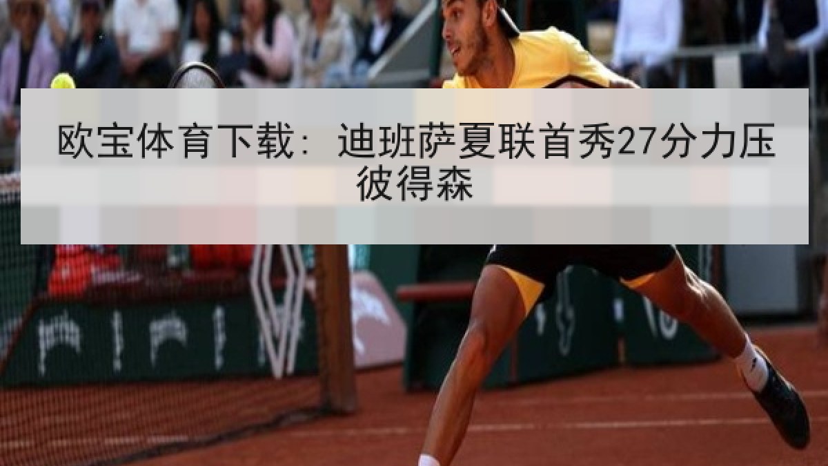 欧宝体育下载: 迪班萨夏联首秀27分力压彼得森