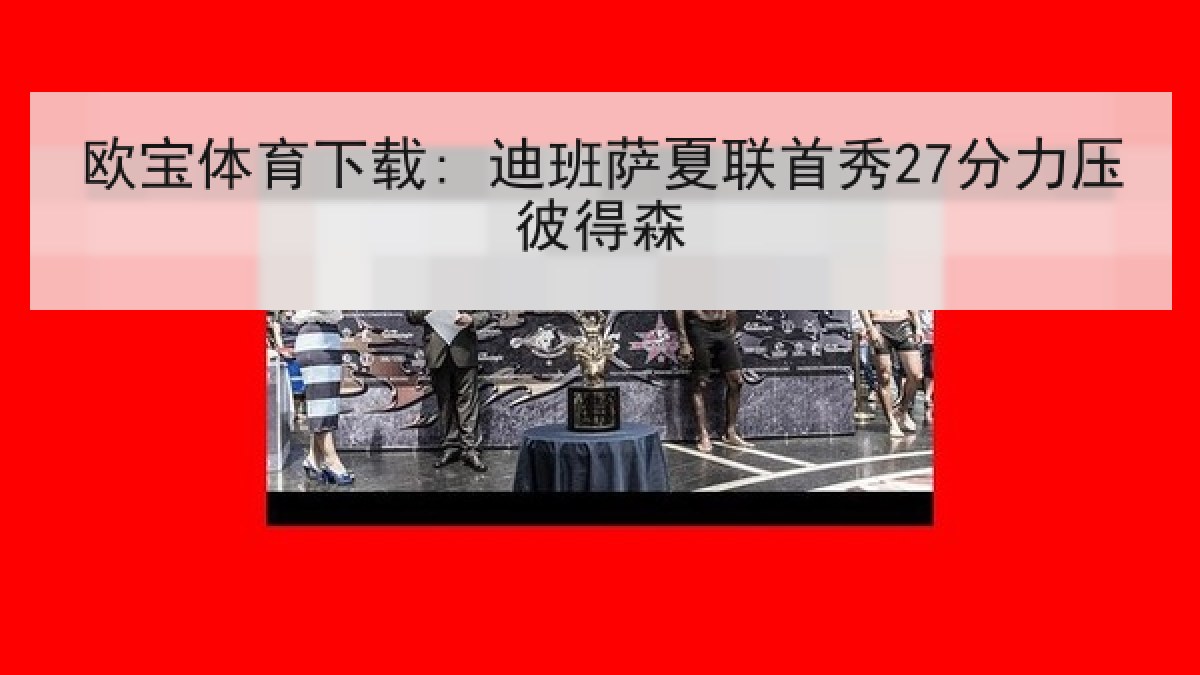 欧宝体育下载: 迪班萨夏联首秀27分力压彼得森