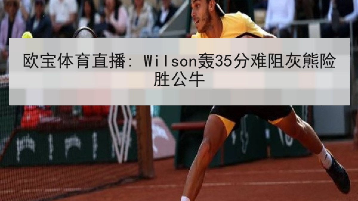欧宝体育直播: Wilson轰35分难阻灰熊险胜公牛