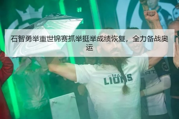石智勇举重世锦赛抓举挺举成绩恢复，全力备战奥运