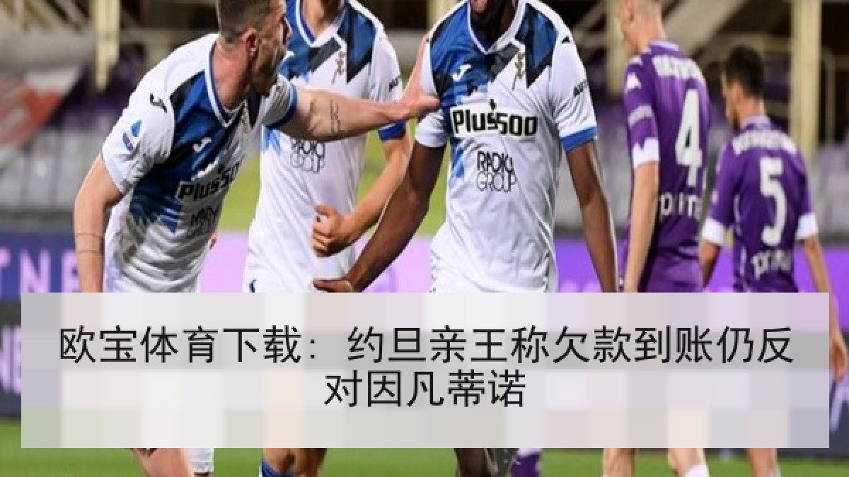 欧宝体育下载: 约旦亲王称欠款到账仍反对因凡蒂诺