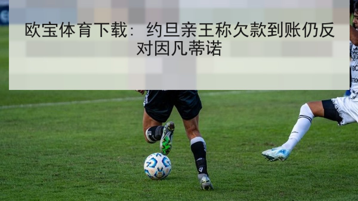 欧宝体育下载: 约旦亲王称欠款到账仍反对因凡蒂诺