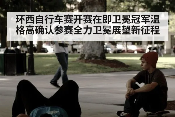 环西自行车赛开赛在即卫冕冠军温格高确认参赛全力卫冕展望新征程