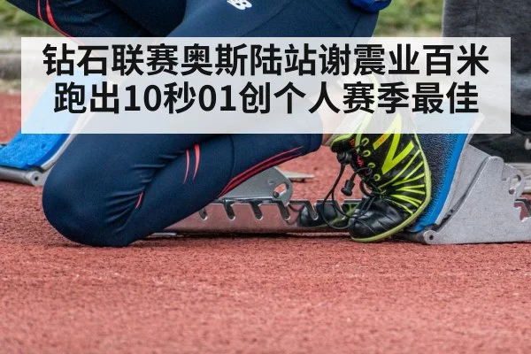 钻石联赛奥斯陆站谢震业百米跑出10秒01创个人赛季最佳