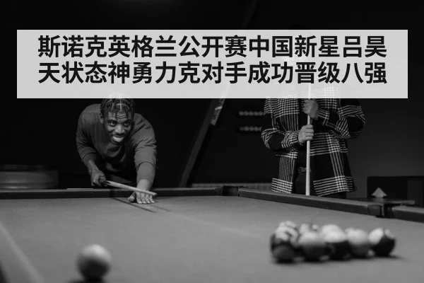 斯诺克英格兰公开赛中国新星吕昊天状态神勇力克对手成功晋级八强