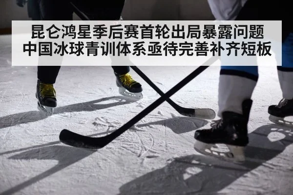 昆仑鸿星季后赛首轮出局暴露问题 中国冰球青训体系亟待完善补齐短板