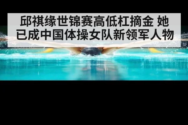 邱祺缘世锦赛高低杠摘金 她已成中国体操女队新领军人物