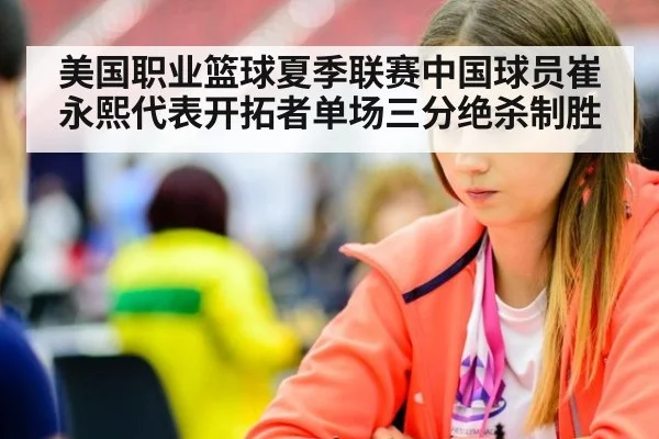 美国职业篮球夏季联赛中国球员崔永熙代表开拓者单场三分绝杀制胜