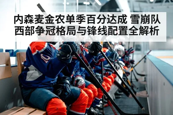 内森麦金农单季百分达成 雪崩队西部争冠格局与锋线配置全解析