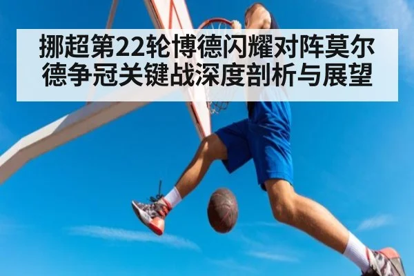挪超第22轮博德闪耀对阵莫尔德争冠关键战深度剖析与展望